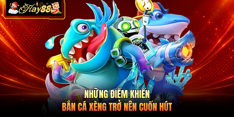 Nhà cái Hay88 Những điểm khiến bắn cá xèng trở nên cuốn hút